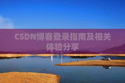 CSDN博客登录指南及相关体验分享 CSDN博客登录指南及相关体验分享